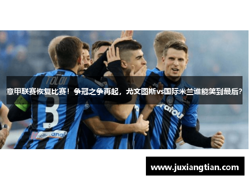 意甲联赛恢复比赛！争冠之争再起，尤文图斯vs国际米兰谁能笑到最后？