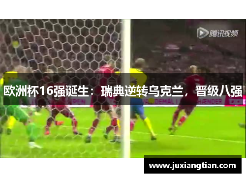 欧洲杯16强诞生：瑞典逆转乌克兰，晋级八强