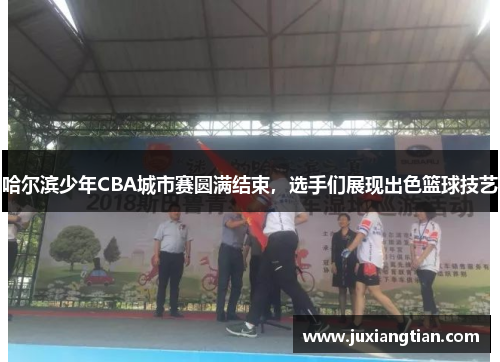 哈尔滨少年CBA城市赛圆满结束，选手们展现出色篮球技艺