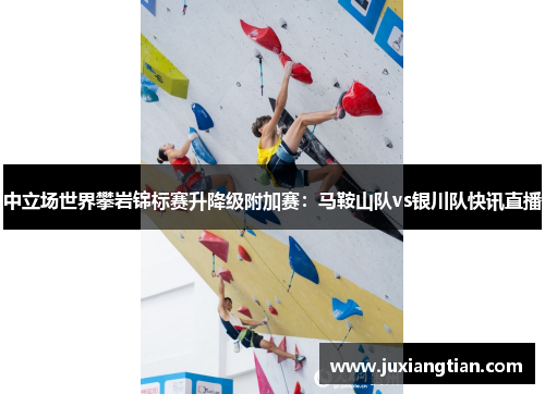 中立场世界攀岩锦标赛升降级附加赛：马鞍山队vs银川队快讯直播