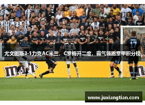 尤文图斯3-1力克AC米兰，C罗梅开二度，霸气领跑意甲积分榜