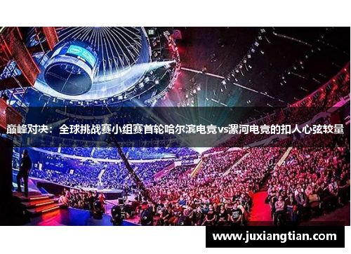 巅峰对决：全球挑战赛小组赛首轮哈尔滨电竞vs漯河电竞的扣人心弦较量